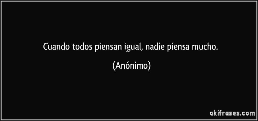 Cuando todos piensan igual, nadie piensa mucho. (Anónimo)