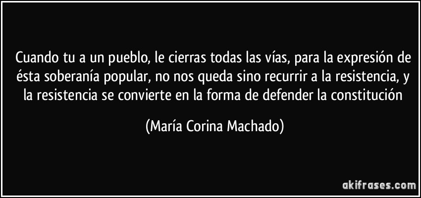 Cuando tu a un pueblo, le cierras todas las vías, para la expresión de ésta soberanía popular, no nos queda sino recurrir a la resistencia, y la resistencia se convierte en la forma de defender la constitución (María Corina Machado)
