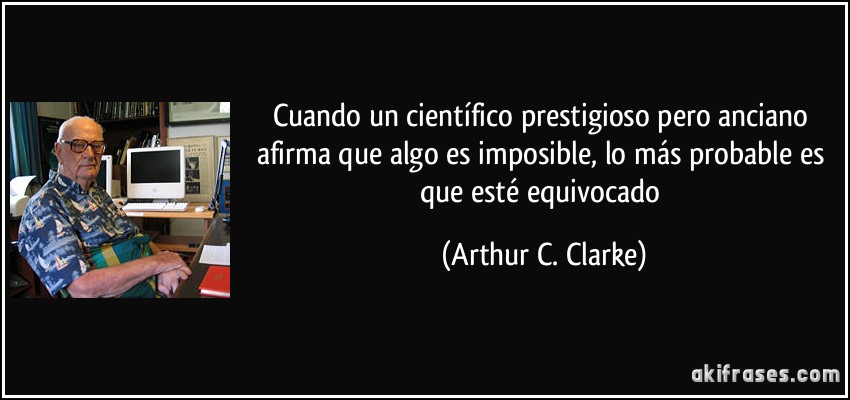 Cuando un científico prestigioso pero anciano afirma que algo es imposible, lo más probable es que esté equivocado (Arthur C. Clarke)