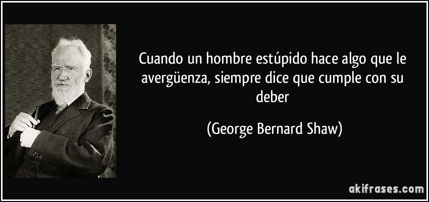 Cuando un hombre estúpido hace algo que le avergüenza, siempre dice que cumple con su deber (George Bernard Shaw)