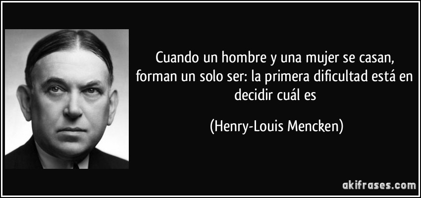 Cuando un hombre y una mujer se casan, forman un solo ser: la primera dificultad está en decidir cuál es (Henry-Louis Mencken)