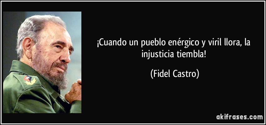 ¡Cuando un pueblo enérgico y viril llora, la injusticia tiembla! (Fidel Castro)
