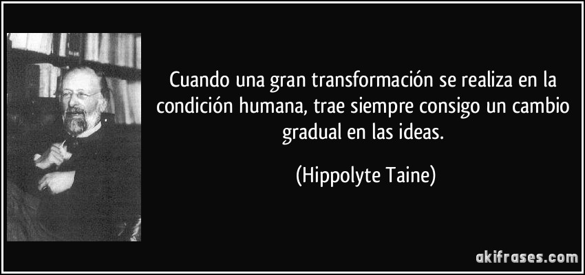 Cuando una gran transformación se realiza en la condición humana, trae siempre consigo un cambio gradual en las ideas. (Hippolyte Taine)