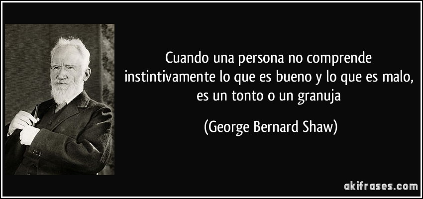Cuando una persona no comprende instintivamente lo que es bueno y lo que es malo, es un tonto o un granuja (George Bernard Shaw)