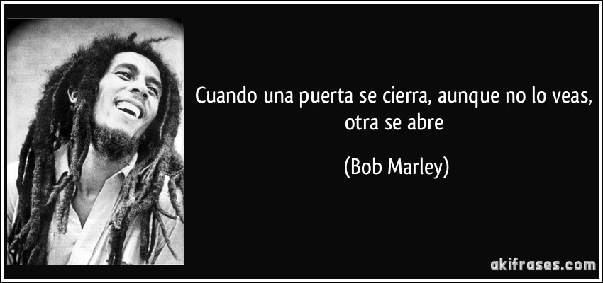 Cuando una puerta se cierra, aunque no lo veas, otra se abre (Bob Marley)
