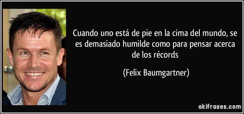 Cuando uno está de pie en la cima del mundo, se es demasiado humilde como para pensar acerca de los récords (Felix Baumgartner)