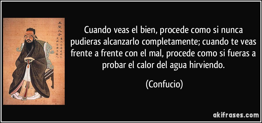 Cuando veas el bien, procede como si nunca pudieras alcanzarlo completamente; cuando te veas frente a frente con el mal, procede como si fueras a probar el calor del agua hirviendo. (Confucio)