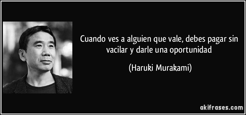 Cuando ves a alguien que vale, debes pagar sin vacilar y darle una oportunidad (Haruki Murakami)
