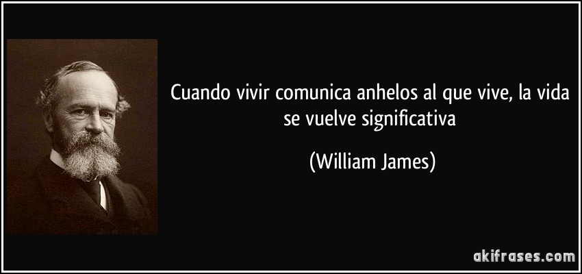 Cuando vivir comunica anhelos al que vive, la vida se vuelve significativa (William James)