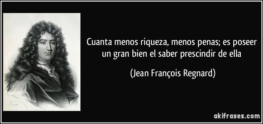 Cuanta menos riqueza, menos penas; es poseer un gran bien el saber prescindir de ella (Jean François Regnard)