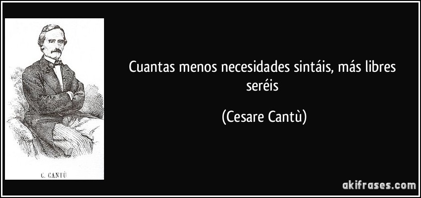 Cuantas menos necesidades sintáis, más libres seréis (Cesare Cantù)