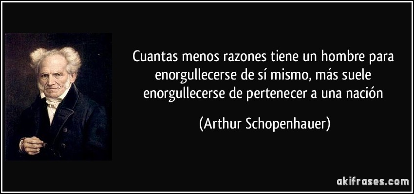Cuantas menos razones tiene un hombre para enorgullecerse de sí mismo, más suele enorgullecerse de pertenecer a una nación (Arthur Schopenhauer)