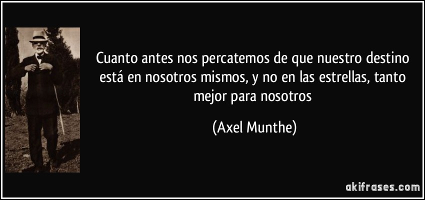 Cuanto antes nos percatemos de que nuestro destino está en nosotros mismos, y no en las estrellas, tanto mejor para nosotros (Axel Munthe)