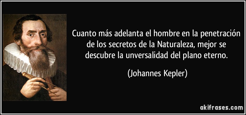 Cuanto más adelanta el hombre en la penetración de los secretos de la Naturaleza, mejor se descubre la unversalidad del plano eterno. (Johannes Kepler)