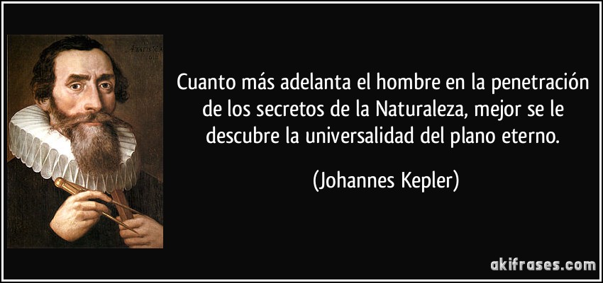 Cuanto más adelanta el hombre en la penetración de los secretos de la Naturaleza, mejor se le descubre la universalidad del plano eterno. (Johannes Kepler)