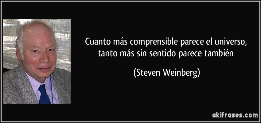 Cuanto más comprensible parece el universo, tanto más sin sentido parece también (Steven Weinberg)