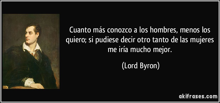 Cuanto más conozco a los hombres, menos los quiero; si pudiese decir otro tanto de las mujeres me iría mucho mejor. (Lord Byron)