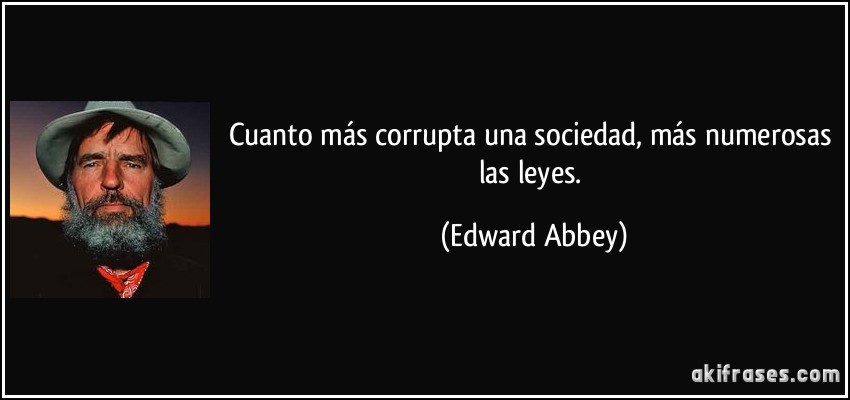 Cuanto más corrupta una sociedad, más numerosas las leyes. (Edward Abbey)