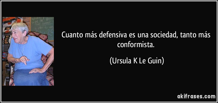 Cuanto más defensiva es una sociedad, tanto más conformista. (Ursula K Le Guin)