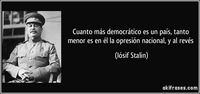 Cuanto más democrático es un país, tanto menor es en él la opresión nacional, y al revés (Iósif Stalin)