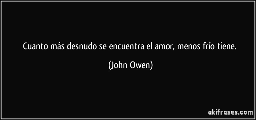 Cuanto más desnudo se encuentra el amor, menos frío tiene. (John Owen)