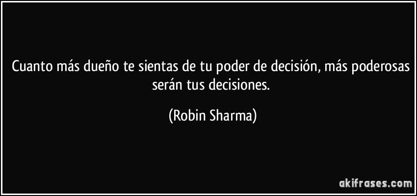 Cuanto más dueño te sientas de tu poder de decisión, más poderosas serán tus decisiones. (Robin Sharma)