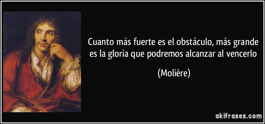 Cuanto más fuerte es el obstáculo, más grande es la gloria que podremos alcanzar al vencerlo (Molière)