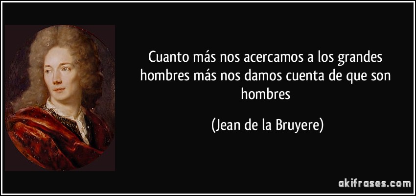 Cuanto más nos acercamos a los grandes hombres más nos damos cuenta de que son hombres (Jean de la Bruyere)