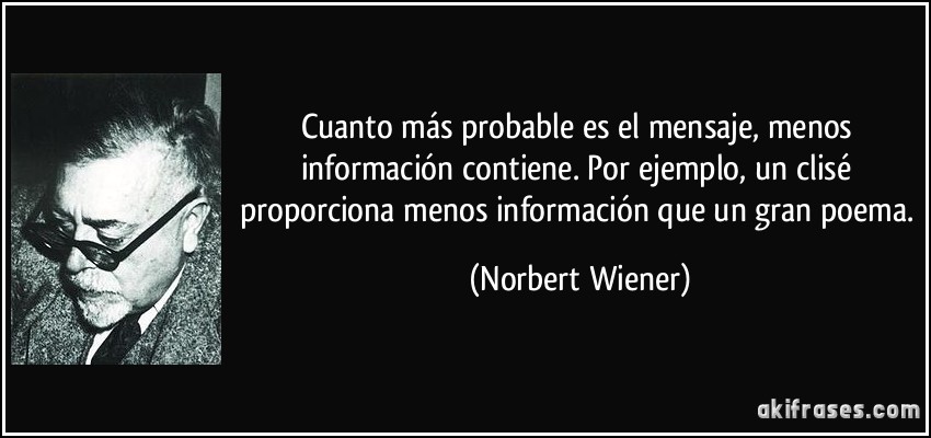 Cuanto más probable es el mensaje, menos información contiene. Por ejemplo, un clisé proporciona menos información que un gran poema. (Norbert Wiener)