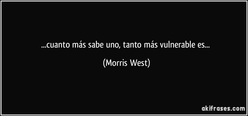 ...cuanto más sabe uno, tanto más vulnerable es... (Morris West)