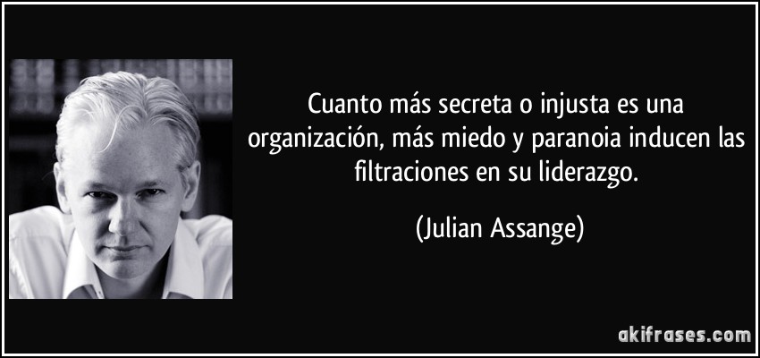 Cuanto más secreta o injusta es una organización, más miedo y paranoia inducen las filtraciones en su liderazgo. (Julian Assange)