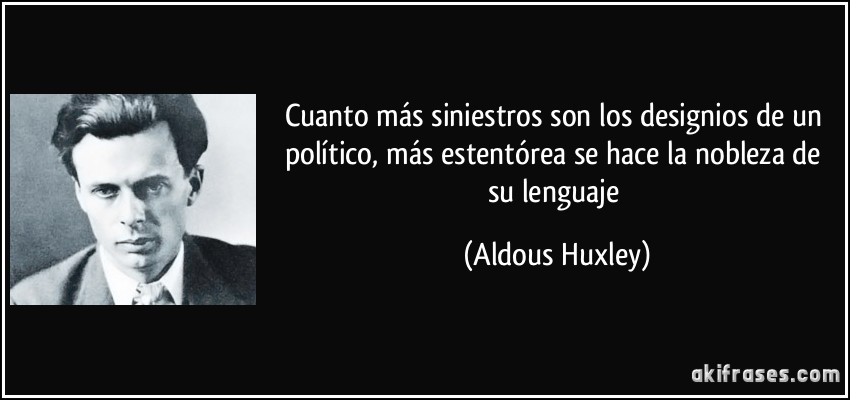 Cuanto más siniestros son los designios de un político, más estentórea se hace la nobleza de su lenguaje (Aldous Huxley)