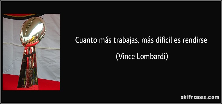 Cuanto más trabajas, más difícil es rendirse (Vince Lombardi)