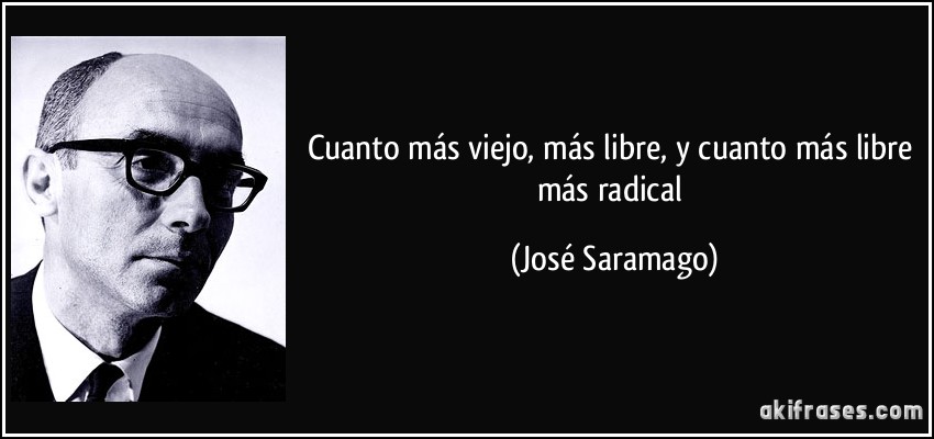 Cuanto más viejo, más libre, y cuanto más libre más radical (José Saramago)