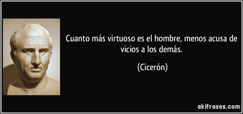 Cuanto más virtuoso es el hombre, menos acusa de vicios a los demás. (Cicerón)