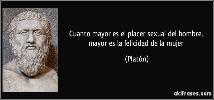 Cuanto mayor es el placer sexual del hombre, mayor es la felicidad de la mujer (Platón)