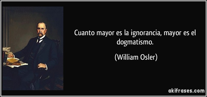 Cuanto mayor es la ignorancia, mayor es el dogmatismo. (William Osler)