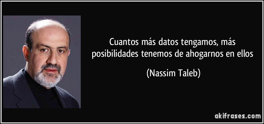 Cuantos más datos tengamos, más posibilidades tenemos de ahogarnos en ellos (Nassim Taleb)