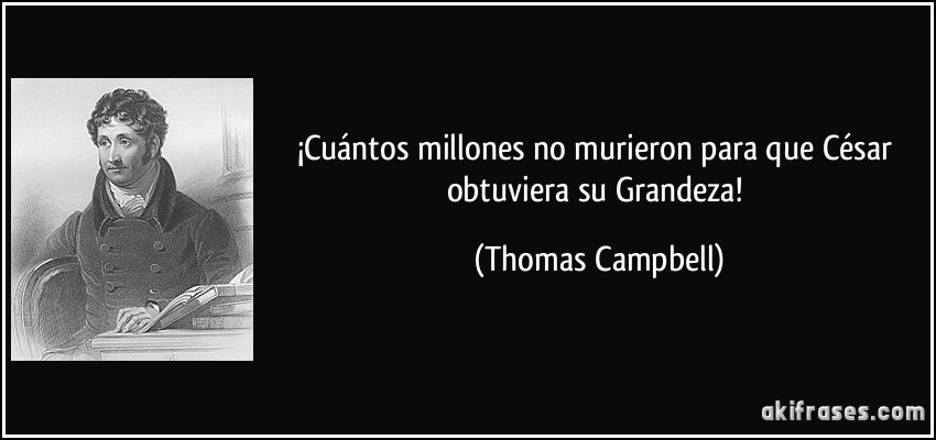 ¡Cuántos millones no murieron para que César obtuviera su Grandeza! (Thomas Campbell)