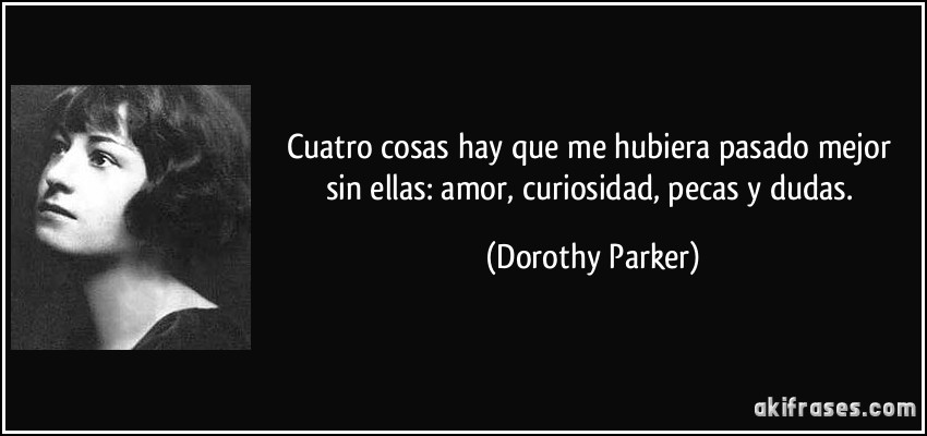 Cuatro cosas hay que me hubiera pasado mejor sin ellas: amor, curiosidad, pecas y dudas. (Dorothy Parker)