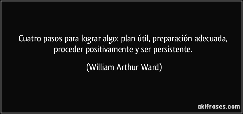 Cuatro pasos para lograr algo: plan útil, preparación adecuada, proceder positivamente y ser persistente. (William Arthur Ward)