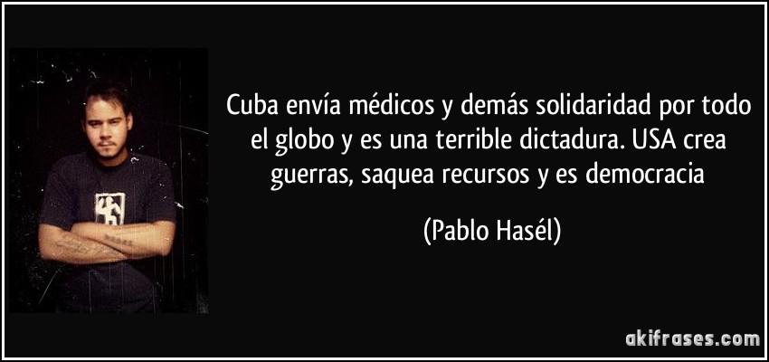 Cuba envía médicos y demás solidaridad por todo el globo y es una terrible dictadura. USA crea guerras, saquea recursos y es democracia (Pablo Hasél)