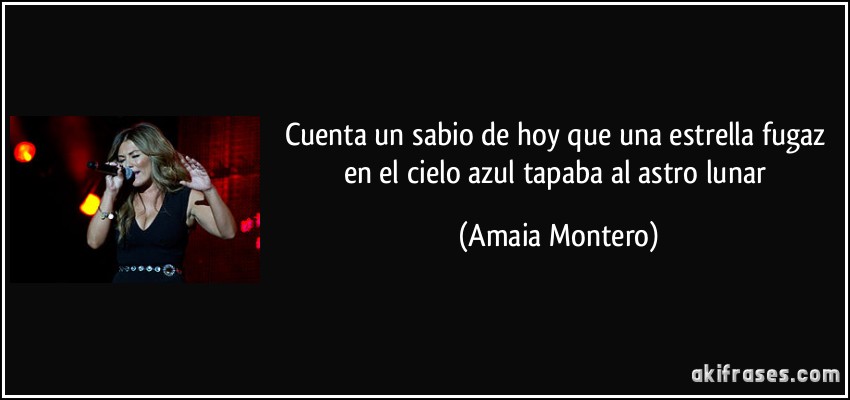 Cuenta un sabio de hoy que una estrella fugaz en el cielo azul tapaba al astro lunar (Amaia Montero)