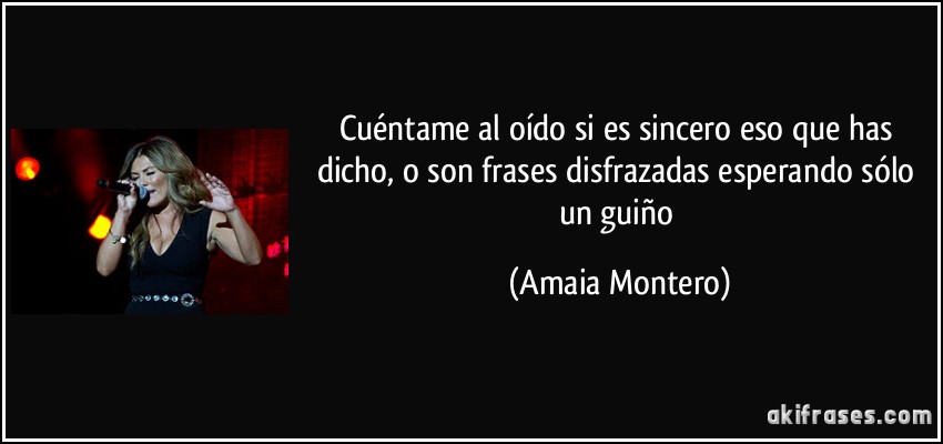 Cuéntame al oído si es sincero eso que has dicho, o son frases disfrazadas esperando sólo un guiño (Amaia Montero)