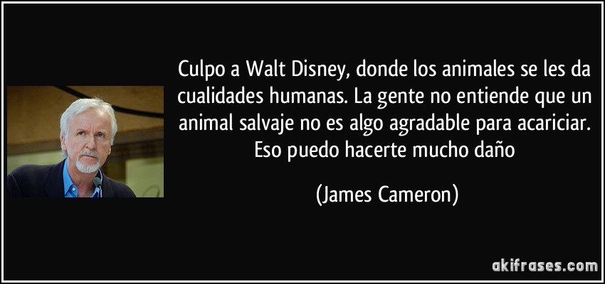 Culpo a Walt Disney, donde los animales se les da cualidades humanas. La gente no entiende que un animal salvaje no es algo agradable para acariciar. Eso puedo hacerte mucho daño (James Cameron)