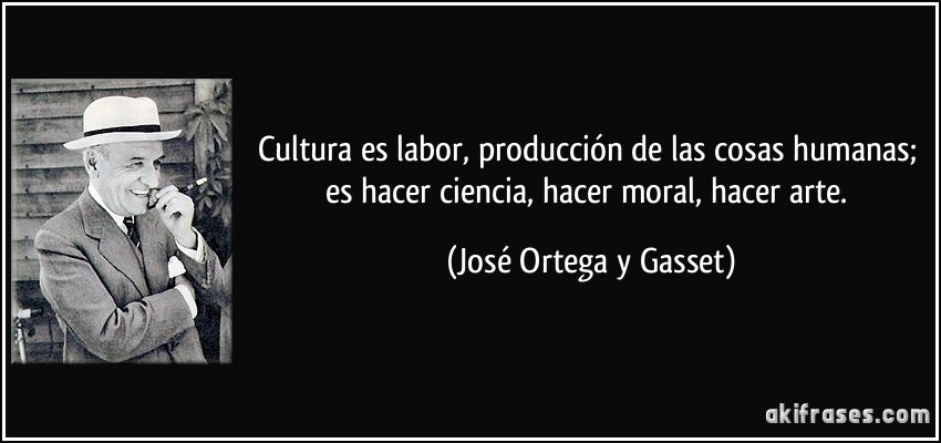Cultura es labor, producción de las cosas humanas; es hacer ciencia, hacer moral, hacer arte. (José Ortega y Gasset)