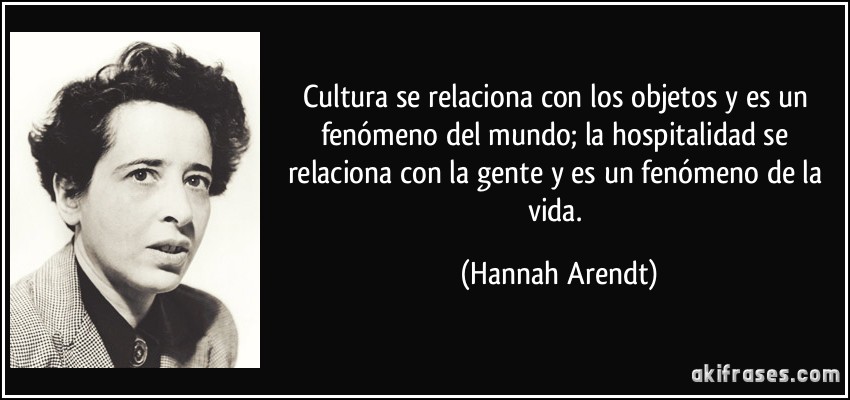 Cultura se relaciona con los objetos y es un fenómeno del mundo; la hospitalidad se relaciona con la gente y es un fenómeno de la vida. (Hannah Arendt)