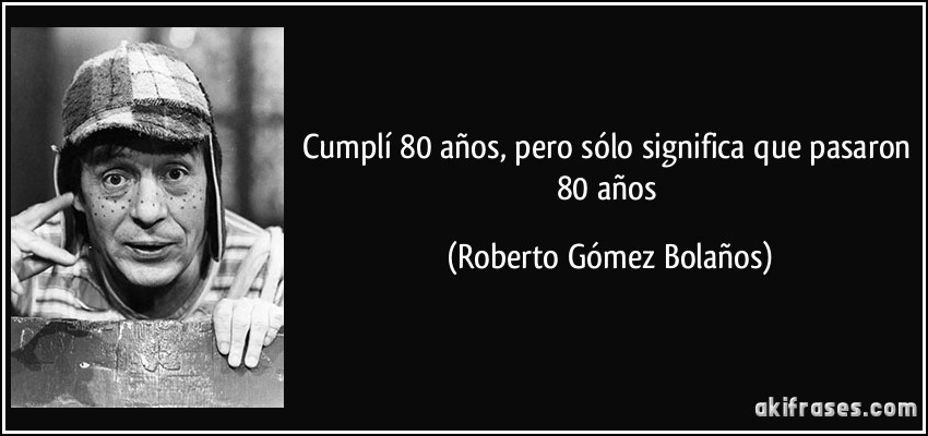 Cumplí 80 años, pero sólo significa que pasaron 80 años (Roberto Gómez Bolaños)