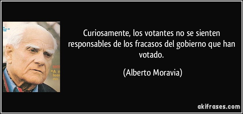 Curiosamente, los votantes no se sienten responsables de los fracasos del gobierno que han votado. (Alberto Moravia)