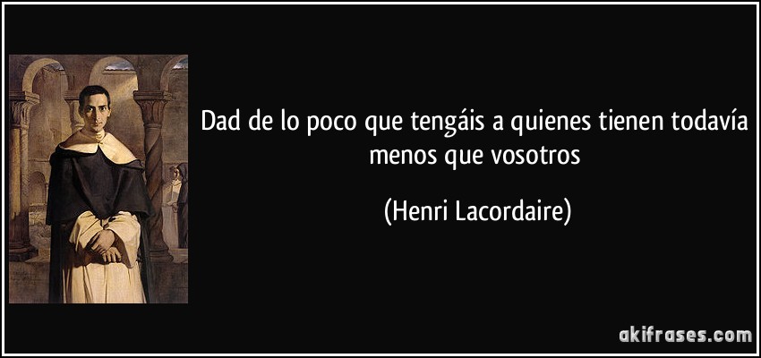 Dad de lo poco que tengáis a quienes tienen todavía menos que vosotros (Henri Lacordaire)